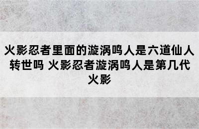 火影忍者里面的漩涡鸣人是六道仙人转世吗 火影忍者漩涡鸣人是第几代火影